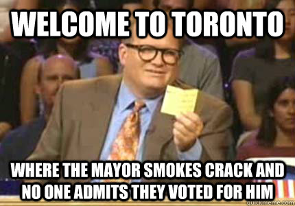 welcome to toronto where the mayor smokes crack and no one admits they voted for him  Whose Line