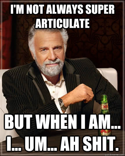 I'm not always super articulate but when I am... I... um... ah shit.  The Most Interesting Man In The World