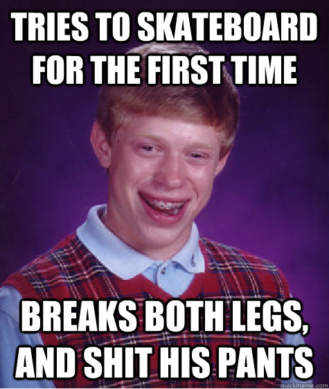 tries to skateboard for the first time breaks both legs, and shit his pants  Bad Luck Brian