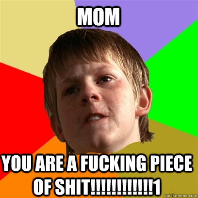 MOM YOU ARE A FUCKING PIECE OF SHIT!!!!!!!!!!!!1  Angry School Boy