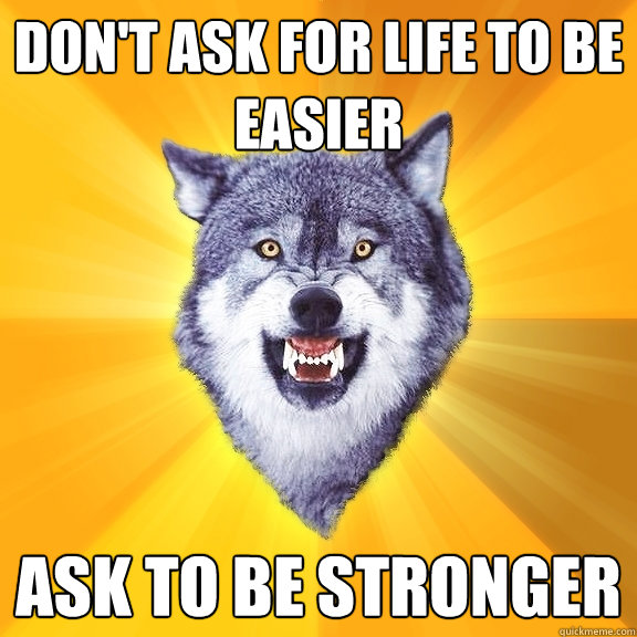 don't ask for life to be easier ask to be stronger  Courage Wolf