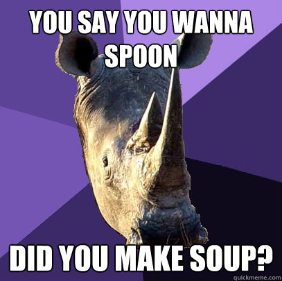 you say you wanna spoon did you make soup? - you say you wanna spoon did you make soup?  Sexually Oblivious Rhino