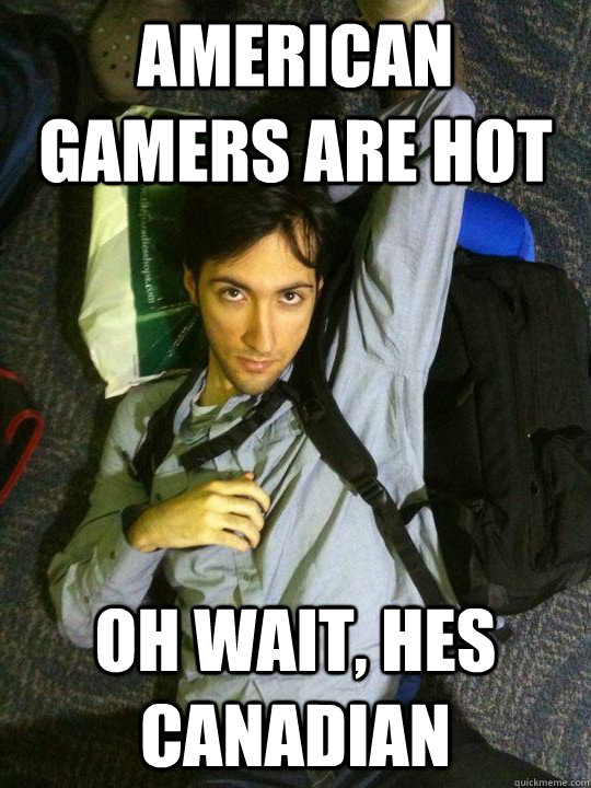 American Gamers are hot oh wait, hes canadian  Hotshotgg