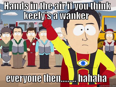 hands up  - HANDS IN THE AIR IF YOU THINK KEELY'S A WANKER  EVERYONE THEN......... HAHAHA  Captain Hindsight