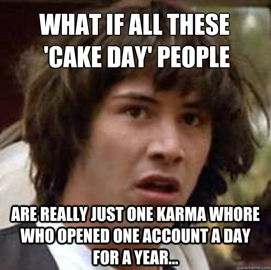 what if all these
 'cake day' people are really just one karma whore who opened one account a day for a year...  conspiracy keanu