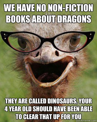 we have no non-fiction books about dragons They are called dinosaurs, your 4 year old should have been able to clear that up for you  Judgmental Bookseller Ostrich