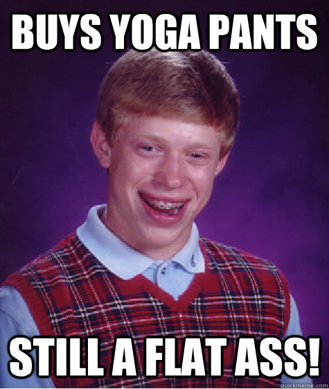 buys Yoga pants Still a flat ass!  Bad Luck Brian