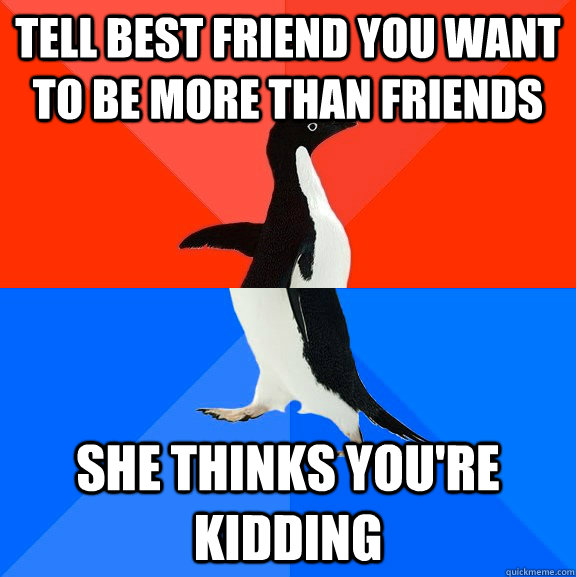 Tell best friend you want to be more than friends she thinks you're kidding  Socially Awesome Awkward Penguin