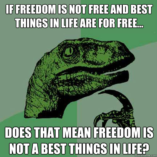 If freedom is not free and best things in life are for free... Does that mean freedom is not a best things in life? - If freedom is not free and best things in life are for free... Does that mean freedom is not a best things in life?  Philosoraptor