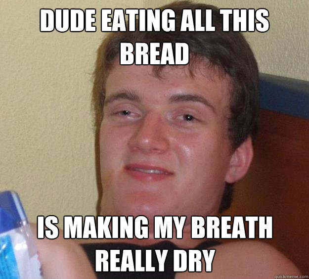 Dude Eating all this bread is making my breath really dry  10 Guy