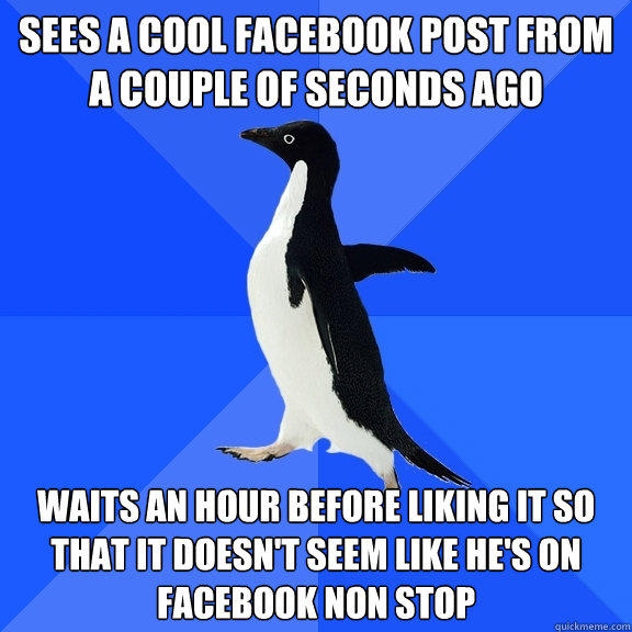 Sees a cool facebook post from a couple of seconds ago Waits an hour before liking it so that it doesn't seem like he's on facebook non stop - Sees a cool facebook post from a couple of seconds ago Waits an hour before liking it so that it doesn't seem like he's on facebook non stop  Socially Awkward Penguin