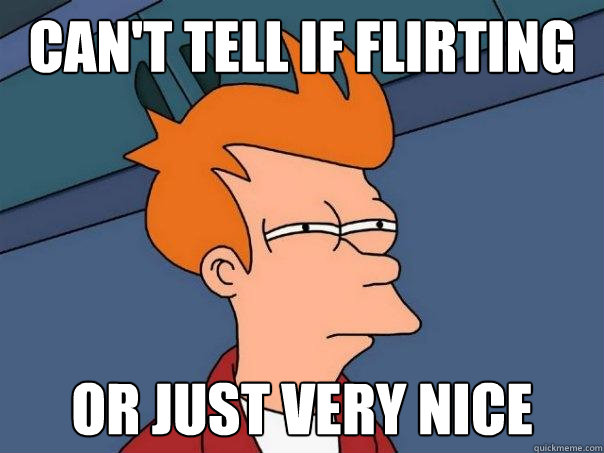 Can't tell if flirting or just very nice  Futurama Fry