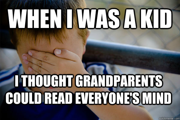 When i was a kid i thought grandparents could read everyone's mind  Confession kid