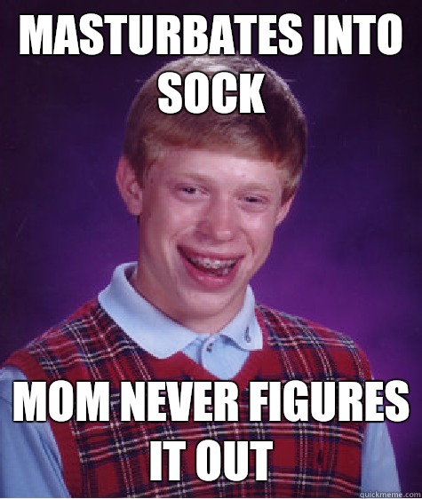 Masturbates into sock Mom never figures it out  Bad Luck Brian