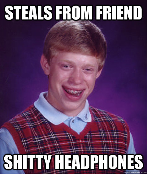 steals from friend shitty headphones - steals from friend shitty headphones  Bad Luck Brian