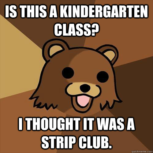 Is this a Kindergarten Class? I thought it was a strip club.  Pedobear