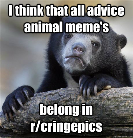 I think that all advice animal meme's belong in r/cringepics  Confession Bear