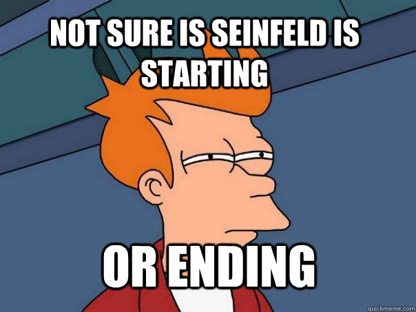 Not sure is Seinfeld is starting or ending - Not sure is Seinfeld is starting or ending  Futurama Fry