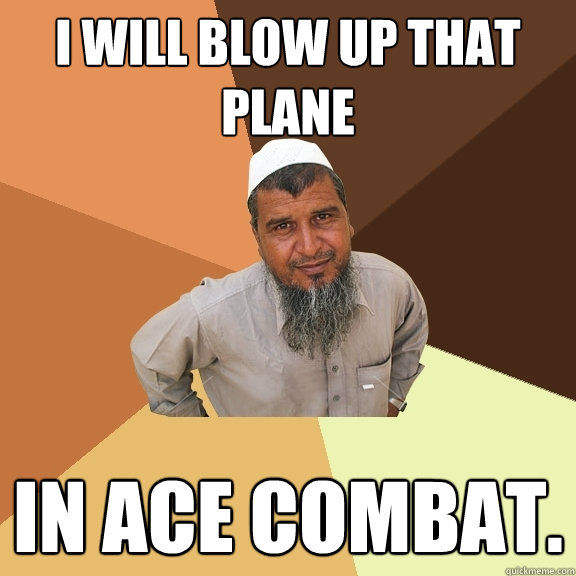 I will blow up that plane in ace combat.  Ordinary Muslim Man