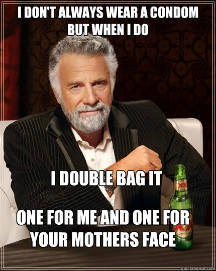 I don't always wear a condom but when I do 
 I double bag it One for me and one for your mothers face  
 - I don't always wear a condom but when I do 
 I double bag it One for me and one for your mothers face  
  The Most Interesting Man In The World