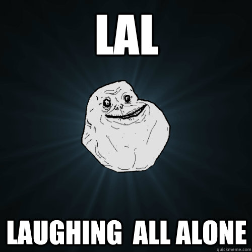 lal laughing  all alone  Forever Alone