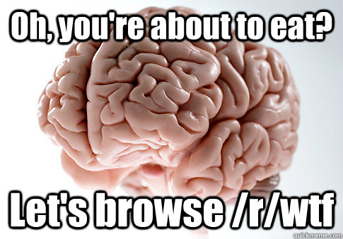 Oh, you're about to eat? Let's browse /r/wtf  Scumbag Brain