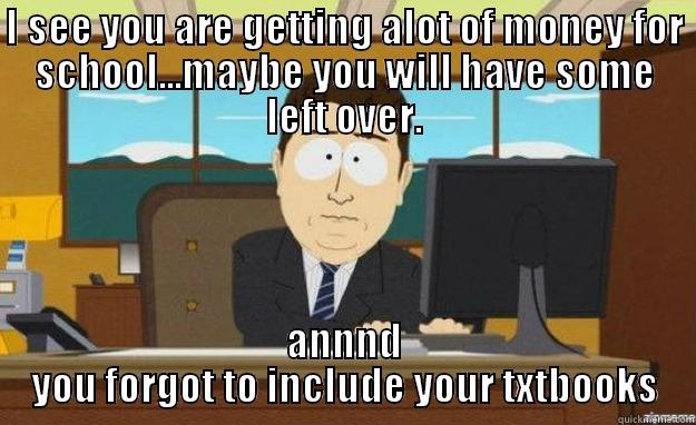 I SEE YOU ARE GETTING ALOT OF MONEY FOR SCHOOL...MAYBE YOU WILL HAVE SOME LEFT OVER. ANNND YOU FORGOT TO INCLUDE YOUR TXTBOOKS aaaand its gone