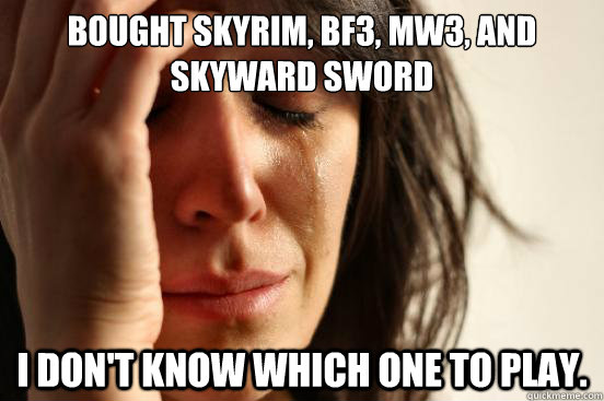 Bought Skyrim, BF3, Mw3, and Skyward Sword I don't know which one to play.  First World Problems