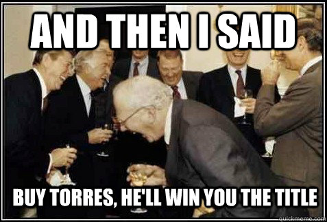 and then i said Buy Torres, He'll win you the title   And then they said