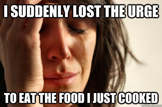 I suddenly lost the urge to eat the food I just cooked  First World Problems