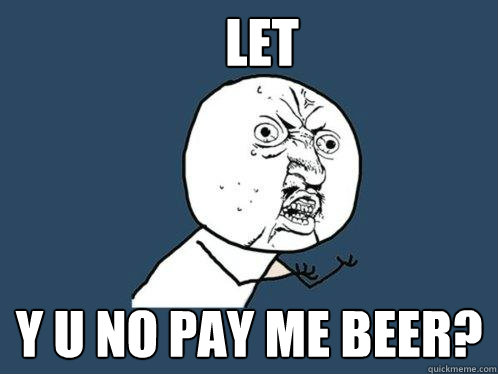 let y u no pay me beer?  Y U No