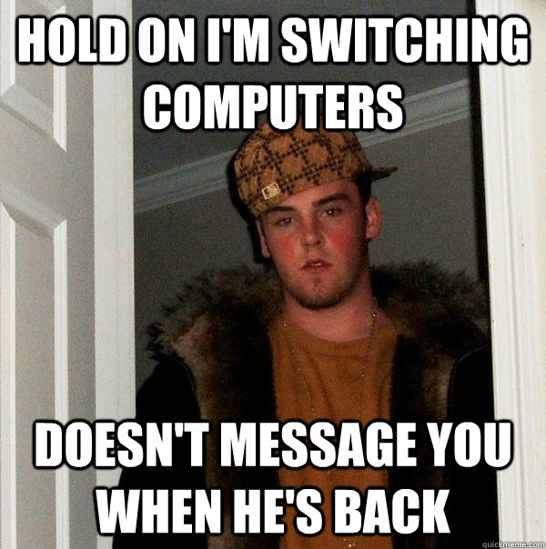 hold on i'm switching computers doesn't message you when he's back - hold on i'm switching computers doesn't message you when he's back  Scumbag Steve