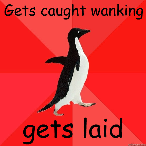 Gets caught wanking gets laid  Socially Awesome Penguin