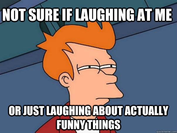 Not sure if laughing at me or just laughing about actually funny things - Not sure if laughing at me or just laughing about actually funny things  Futurama Fry