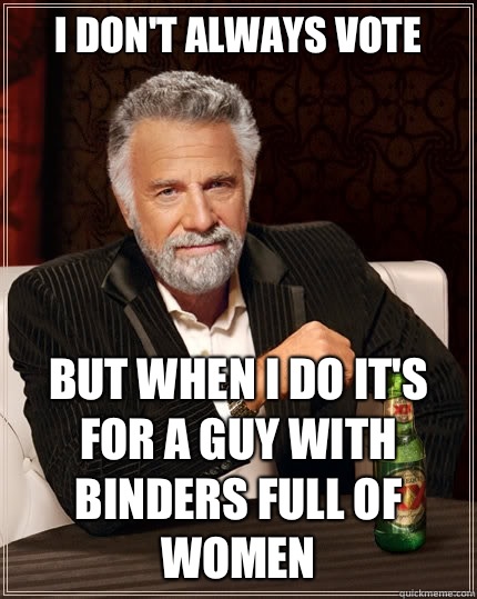 I don't always vote But when i do it's for a guy with binders full of women  The Most Interesting Man In The World