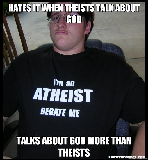 hates it when Theists talk about God Talks about God more than theists  Scumbag Atheist