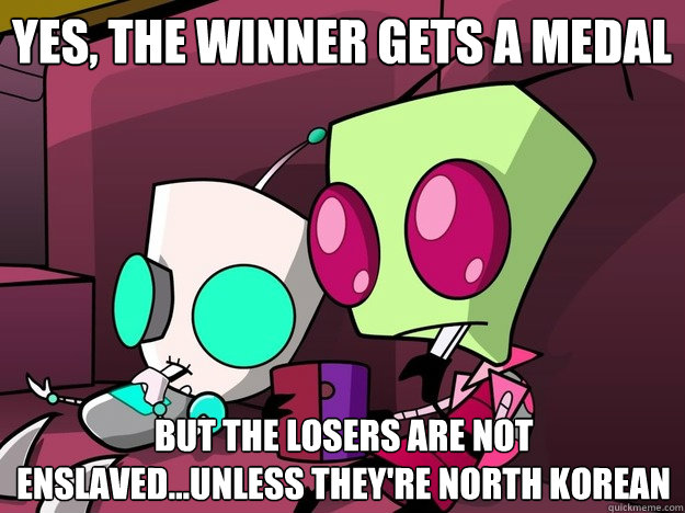 Yes, the winner gets a medal But the losers are not enslaved...unless they're north korean  Confused Invader Zim