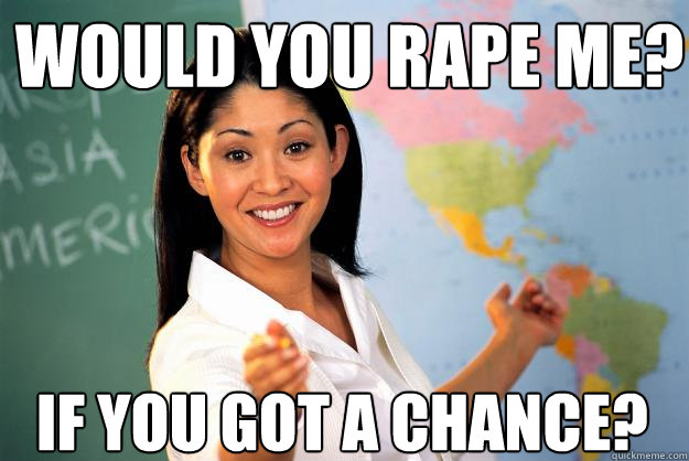 Would you rape me? If you got a chance?  Unhelpful High School Teacher