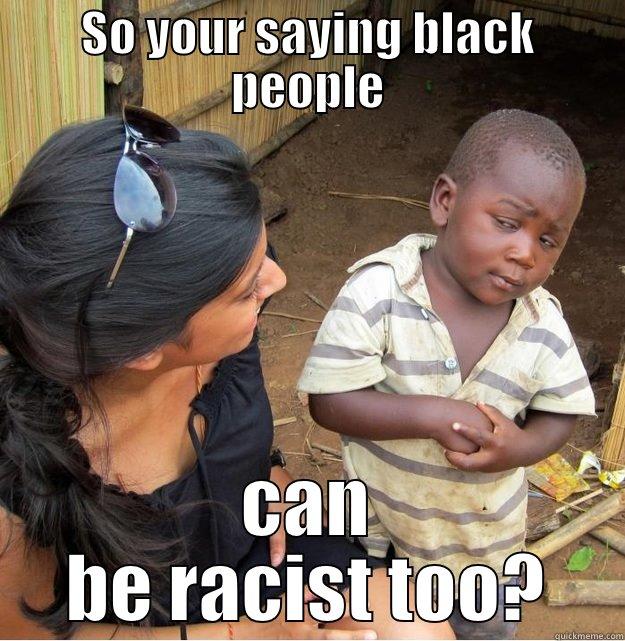 So your saying... - SO YOUR SAYING BLACK PEOPLE CAN BE RACIST TOO? Skeptical Third World Kid