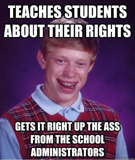 Teaches students about their rights Gets it right up the ass from the school administrators  Bad Luck Brian