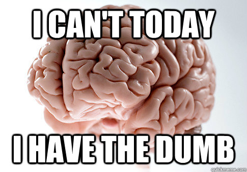 i can't today i have the dumb - i can't today i have the dumb  Scumbag Brain