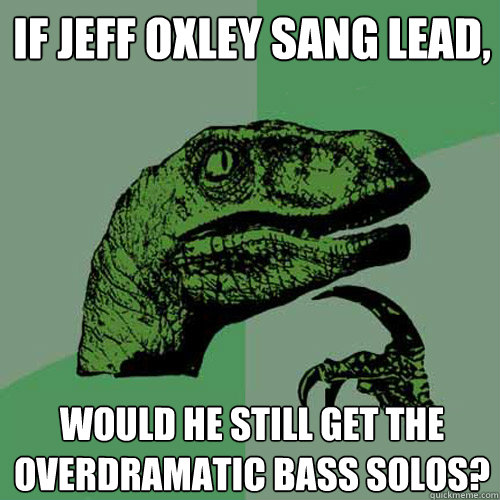 If Jeff Oxley Sang lead, Would he still get the overdramatic bass solos?  Philosoraptor