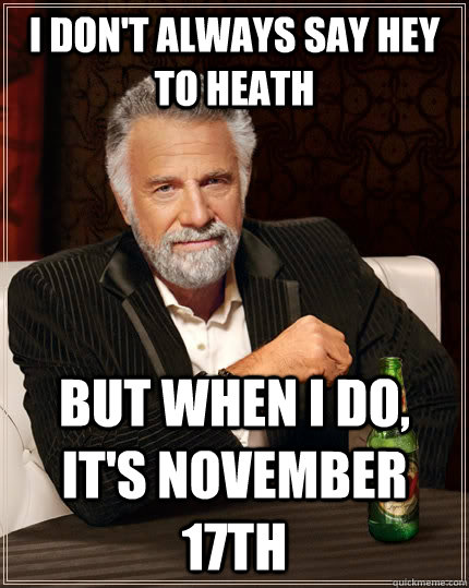 I don't always say Hey to heath  But when i do, it's November 17th  The Most Interesting Man In The World