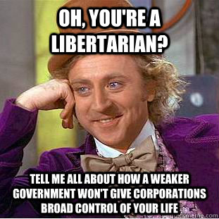 Oh, you're a libertarian? tell me all about how a weaker government won't give corporations broad control of your life  Condescending Wonka