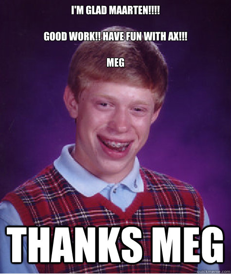 I'm glad Maarten!!!!

Good work!! Have fun with AX!!!

Meg Thanks Meg - I'm glad Maarten!!!!

Good work!! Have fun with AX!!!

Meg Thanks Meg  Misc