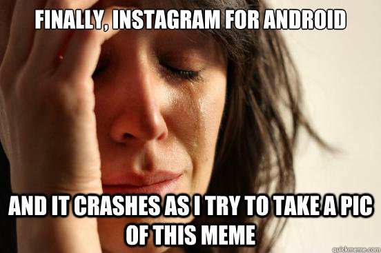 Finally, instagram for android and it crashes as i try to take a pic of this meme  First World Problems