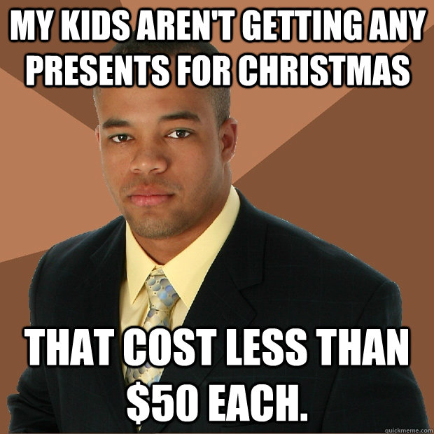 my kids aren't getting any presents for christmas that cost less than $50 each.  Successful Black Man