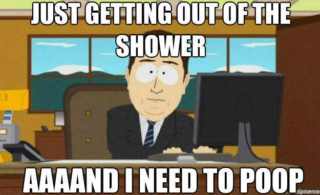 Just getting out of the shower AAAAND I need to poop - Just getting out of the shower AAAAND I need to poop  aaaand its gone