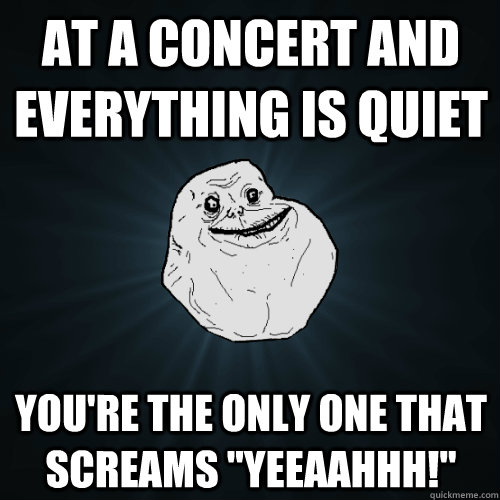 At a Concert and everything is quiet You're the only one that screams 