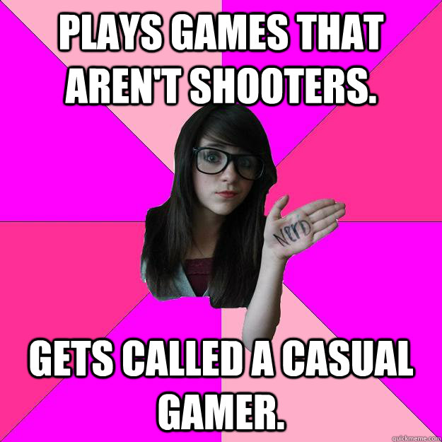 Plays games that aren't shooters. Gets called a casual gamer.  Idiot Nerd Girl